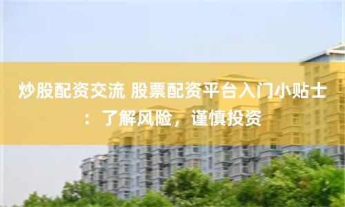炒股配资交流 股票配资平台入门小贴士：了解风险，谨慎投资