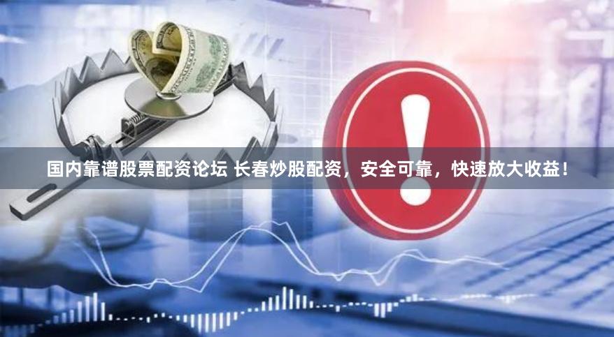 国内靠谱股票配资论坛 长春炒股配资，安全可靠，快速放大收益！