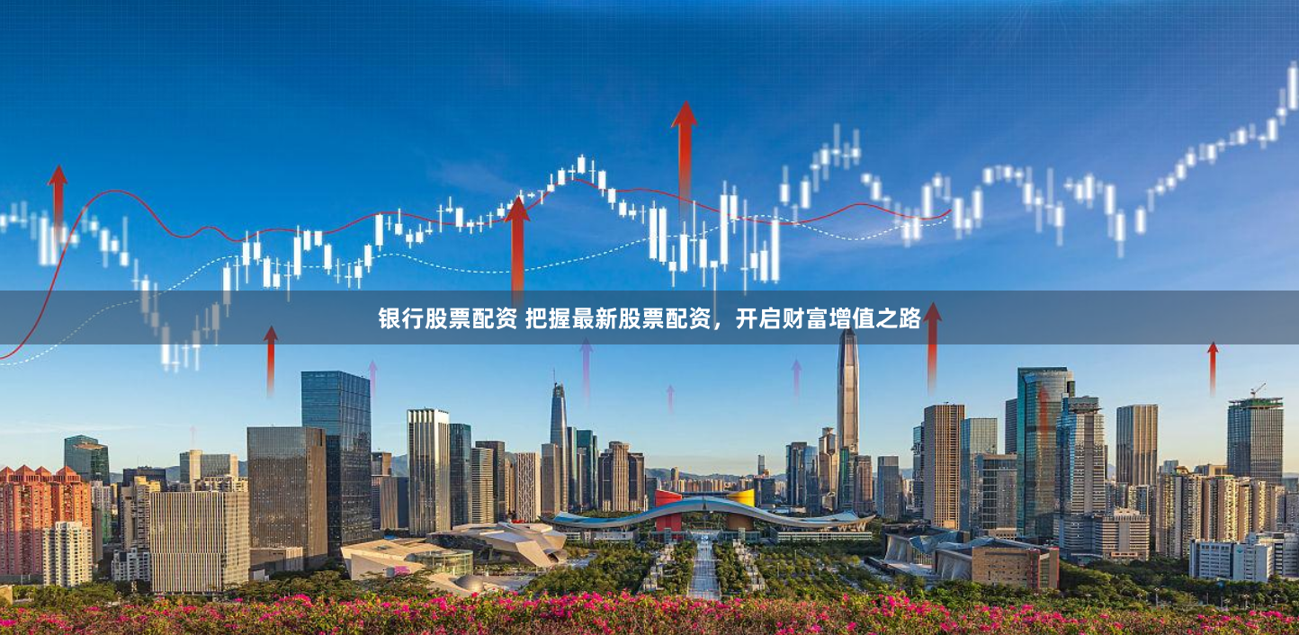 银行股票配资 把握最新股票配资，开启财富增值之路