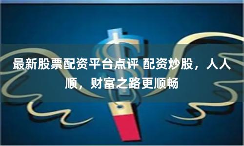 最新股票配资平台点评 配资炒股,人人顺,财富之路更顺畅