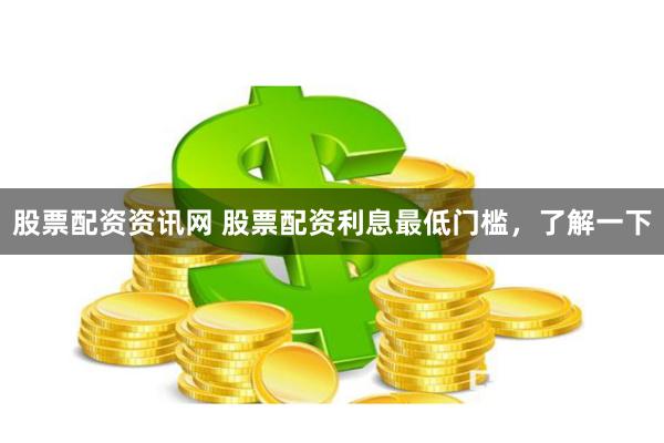 股票配资资讯网 股票配资利息最低门槛，了解一下