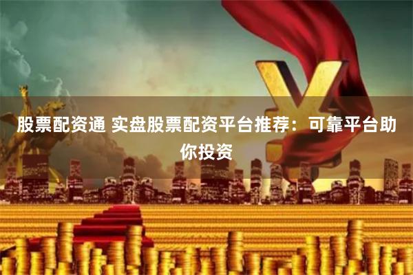 股票配资通 实盘股票配资平台推荐：可靠平台助你投资
