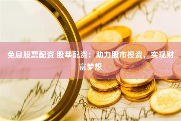 免息股票配资 股莘配资：助力股市投资，实现财富梦想
