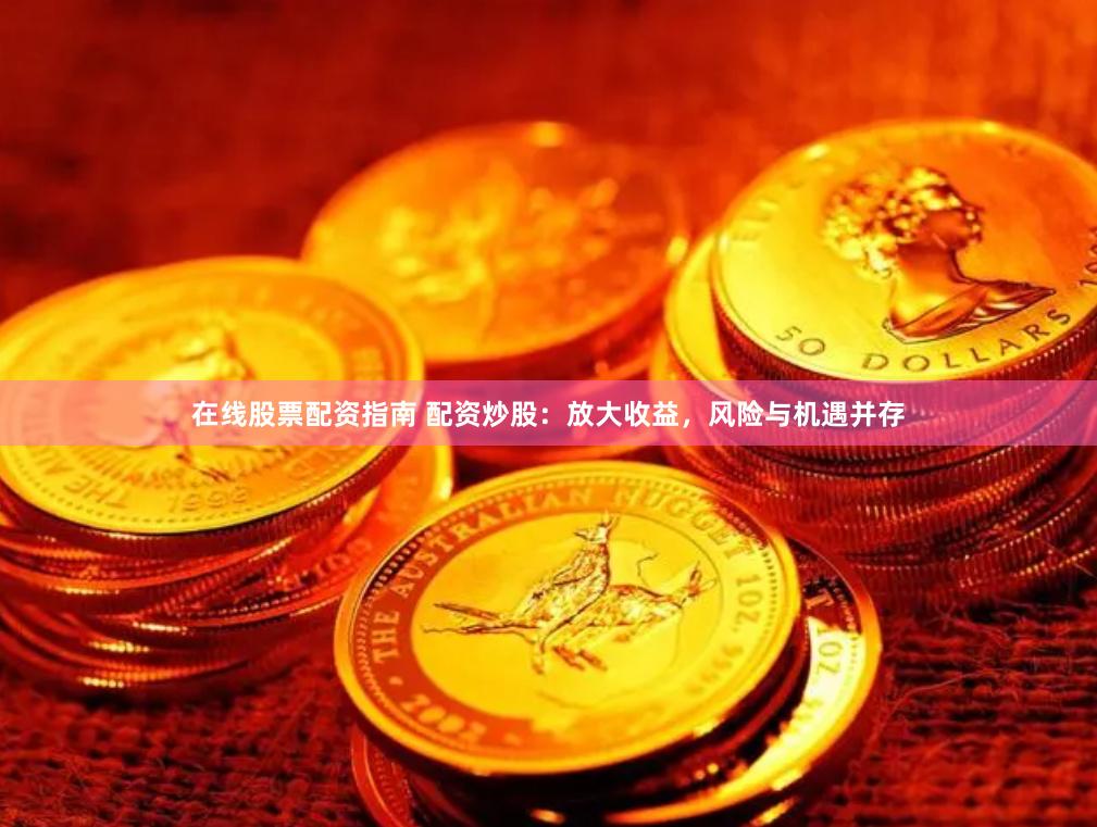 在线股票配资指南 配资炒股：放大收益，风险与机遇并存