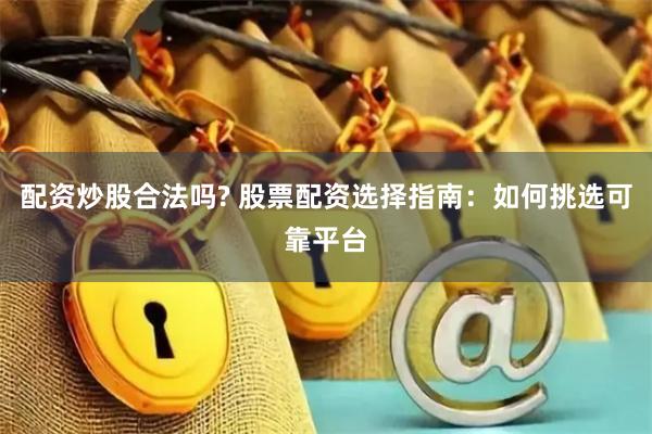 配资炒股合法吗? 股票配资选择指南：如何挑选可靠平台