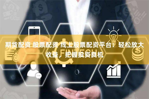 期货配资 股票配资 线上股票配资平台：轻松放大收益，把握投资良机