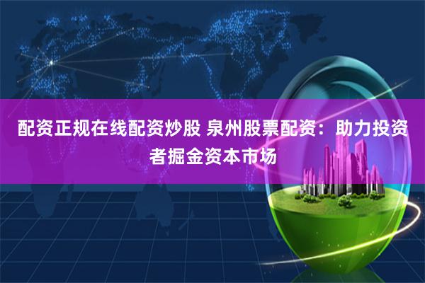 配资正规在线配资炒股 泉州股票配资：助力投资者掘金资本市场