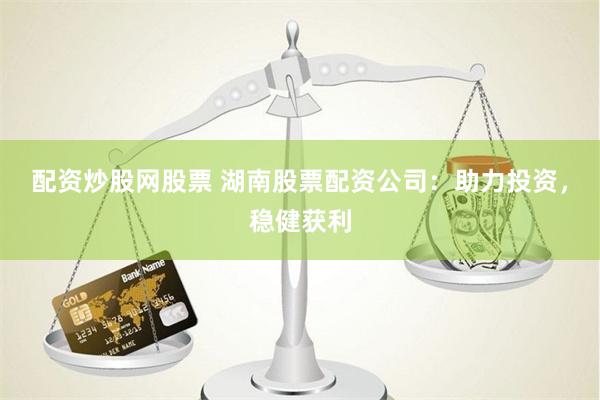 配资炒股网股票 湖南股票配资公司:助力投资,稳健获利