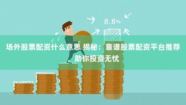 场外股票配资什么意思 揭秘：靠谱股票配资平台推荐，助你投资无忧