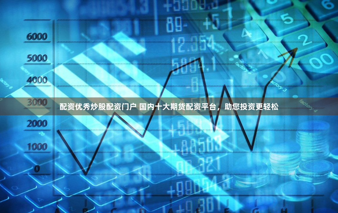 配资优秀炒股配资门户 国内十大期货配资平台，助您投资更轻松