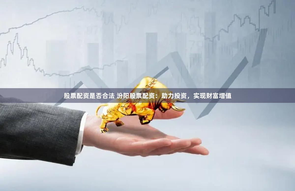 股票配资是否合法 汾阳股票配资：助力投资，实现财富增值