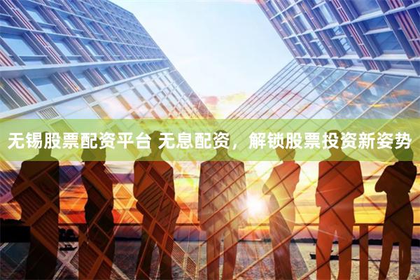 无锡股票配资平台 无息配资,解锁股票投资新姿势