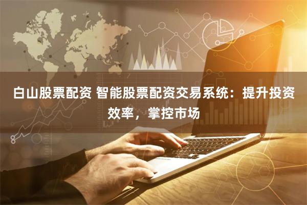 白山股票配资 智能股票配资交易系统:提升投资效率,掌控市场