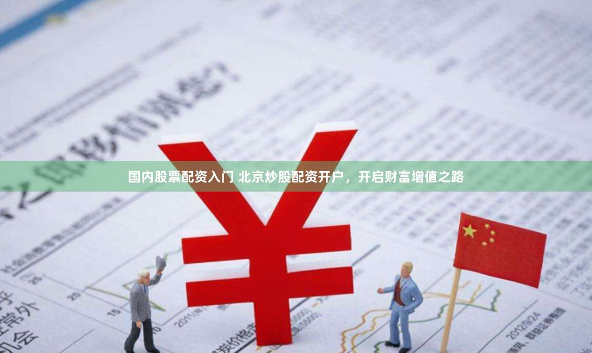 国内股票配资入门 北京炒股配资开户,开启财富增值之路