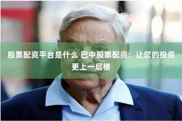 股票配资平台是什么 巴中股票配资:让您的投资更上一层楼