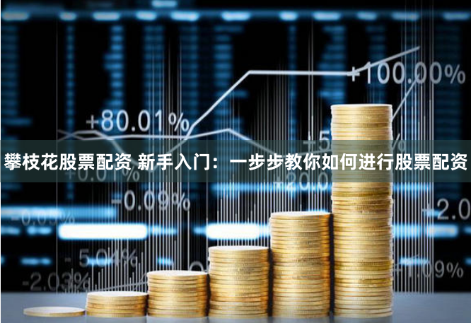 攀枝花股票配资 新手入门：一步步教你如何进行股票配资