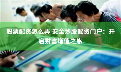 股票配资怎么弄 安全炒股配资门户：开启财富增值之旅
