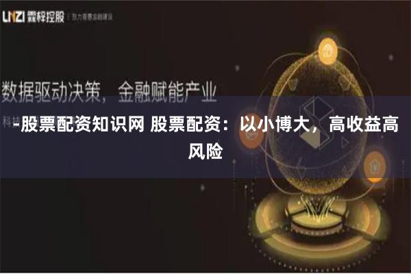 -股票配资知识网 股票配资：以小博大，高收益高风险