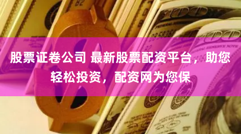 股票证卷公司 最新股票配资平台，助您轻松投资，配资网为您保