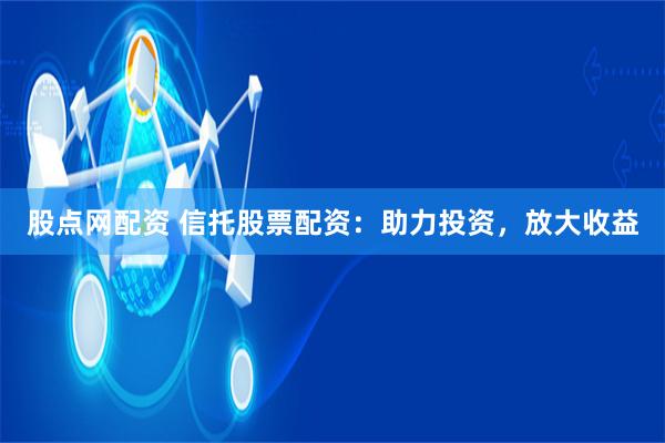 股点网配资 信托股票配资：助力投资，放大收益