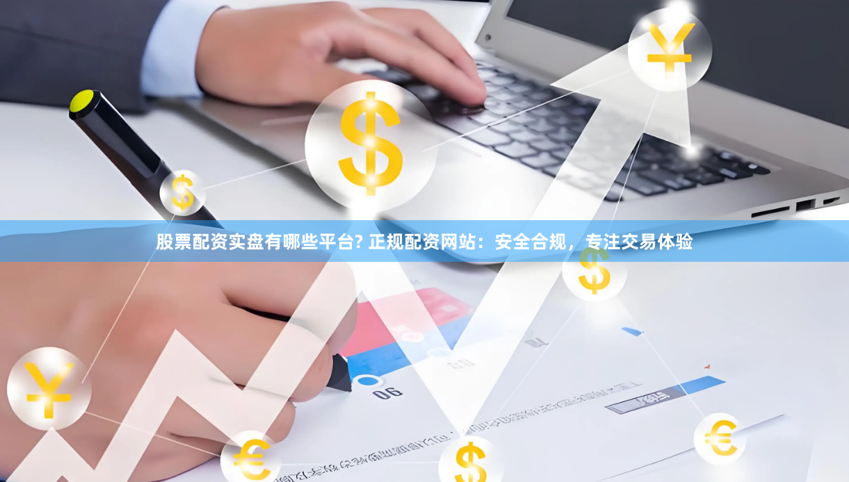 股票配资实盘有哪些平台? 正规配资网站：安全合规，专注交易体验