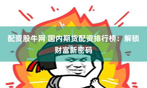 配资股牛网 国内期货配资排行榜:解锁财富新密码
