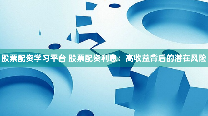 股票配资学习平台 股票配资利息：高收益背后的潜在风险