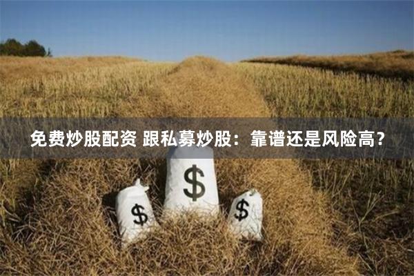 免费炒股配资 跟私募炒股:靠谱还是风险高?