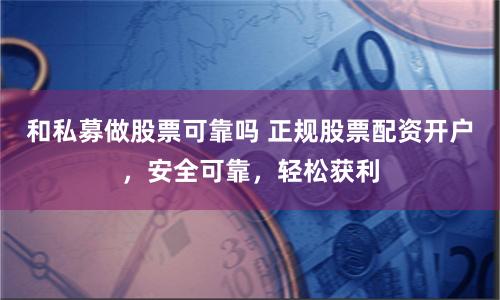 和私募做股票可靠吗 正规股票配资开户,安全可靠,轻松获利