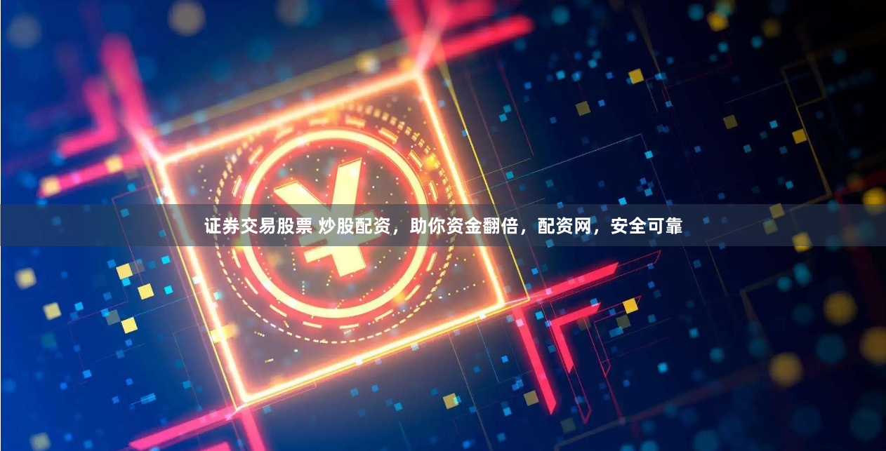 证券交易股票 炒股配资，助你资金翻倍，配资网，安全可靠