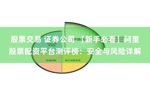 股票交易 证券公司 【新手必看】阿里股票配资平台测评榜：安全与风险详解