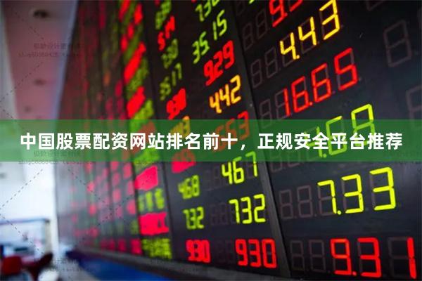 中国股票配资网站排名前十，正规安全平台推荐