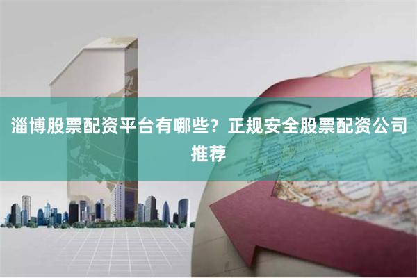 淄博股票配资平台有哪些？正规安全股票配资公司推荐