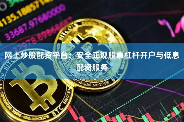 网上炒股配资平台：安全正规股票杠杆开户与低息配资服务