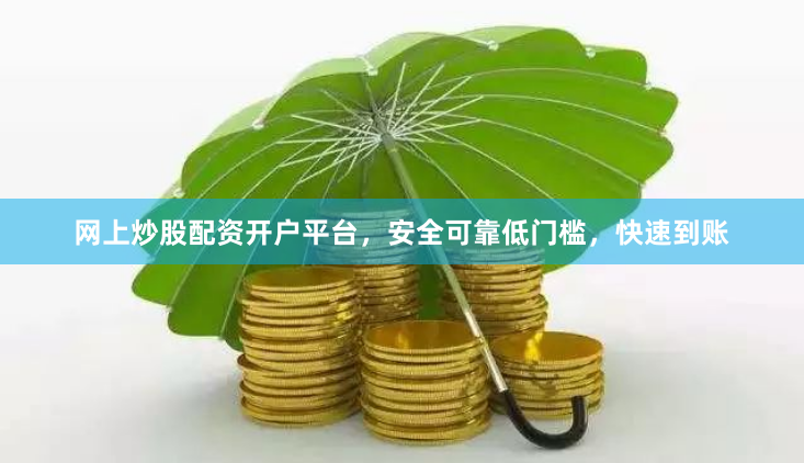 网上炒股配资开户平台，安全可靠低门槛，快速到账