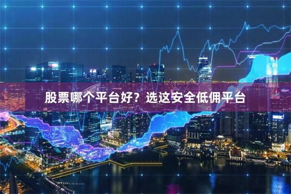 股票哪个平台好？选这安全低佣平台