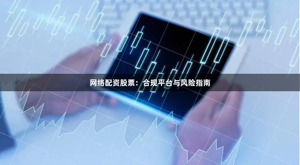 网络配资股票：合规平台与风险指南