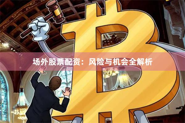 场外股票配资：风险与机会全解析