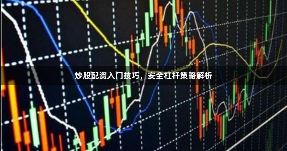 炒股配资入门技巧，安全杠杆策略解析