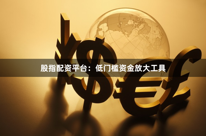 股指配资平台：低门槛资金放大工具
