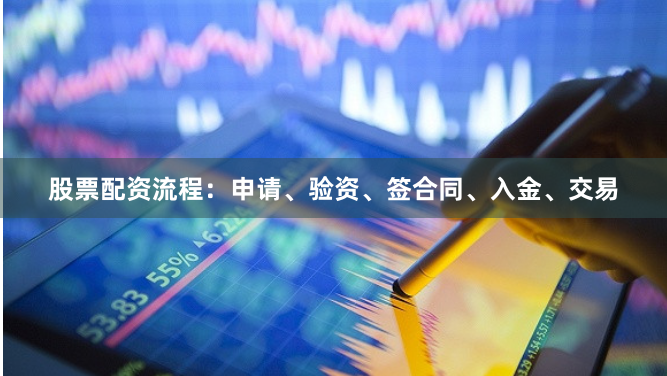 股票配资流程：申请、验资、签合同、入金、交易