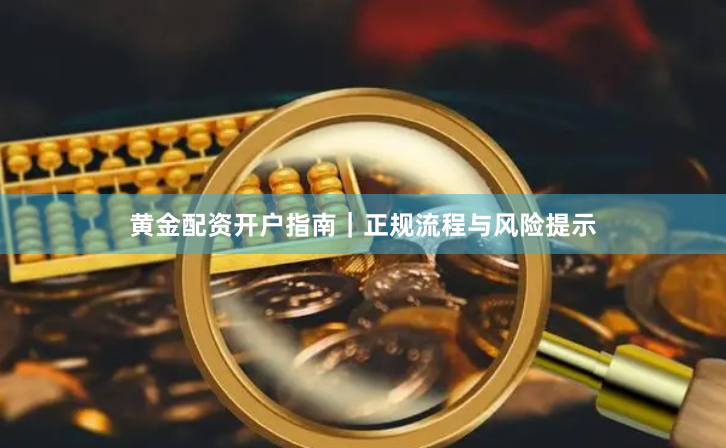 黄金配资开户指南｜正规流程与风险提示