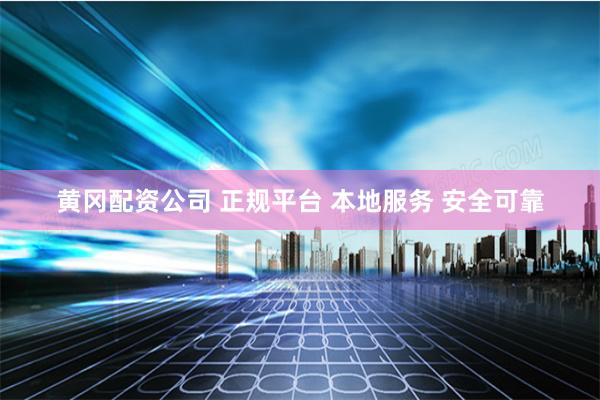 黄冈配资公司 正规平台 本地服务 安全可靠