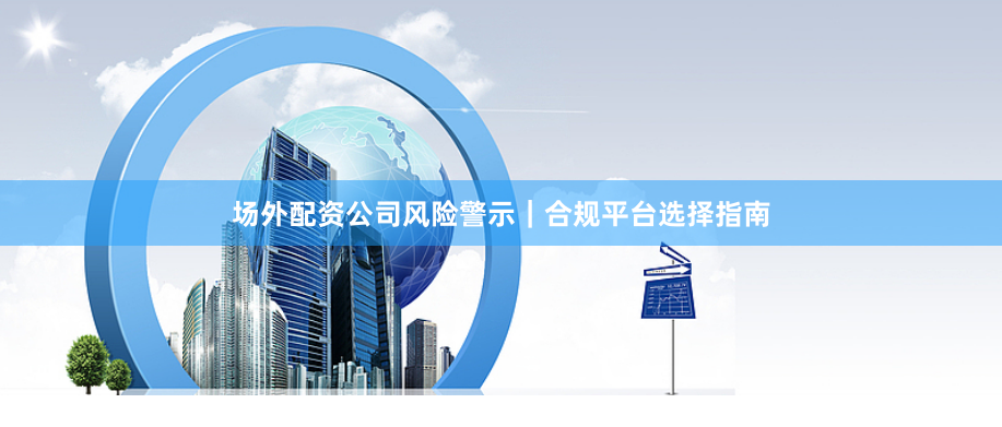 场外配资公司风险警示｜合规平台选择指南