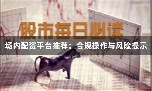 场内配资平台推荐：合规操作与风险提示