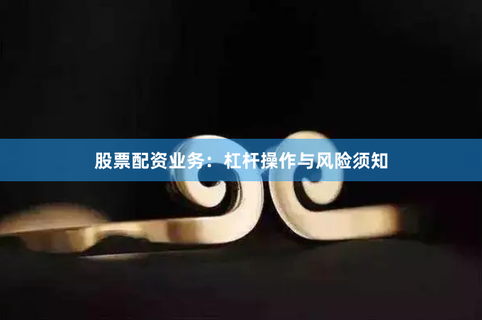 股票配资业务:杠杆操作与风险须知