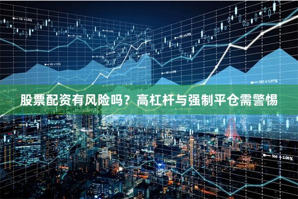 股票配资有风险吗？高杠杆与强制平仓需警惕