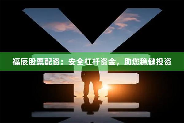 福辰股票配资:安全杠杆资金,助您稳健投资