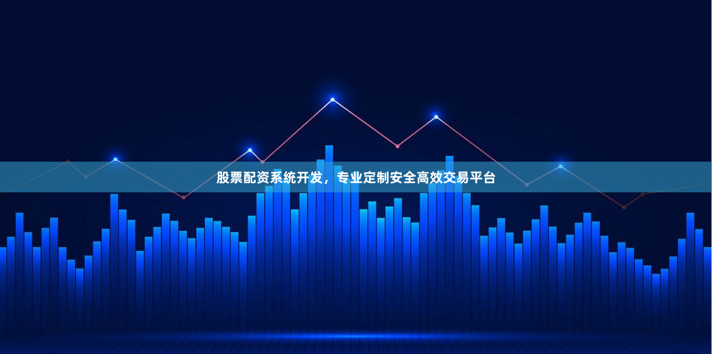 股票配资系统开发，专业定制安全高效交易平台