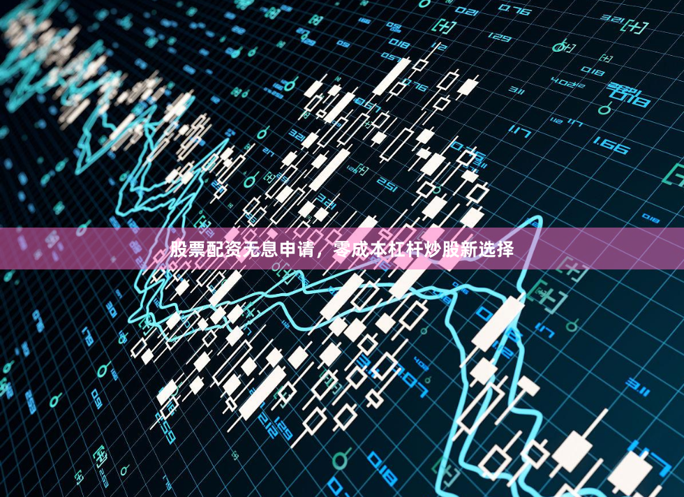 股票配资无息申请，零成本杠杆炒股新选择